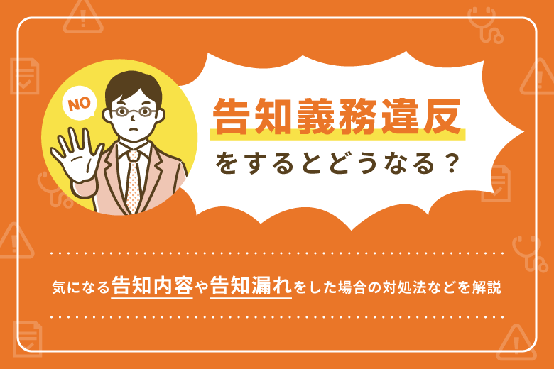 告知義務違反をするとどうなる？気になる告知内容や、告知漏れをした場合の対処法などを解説