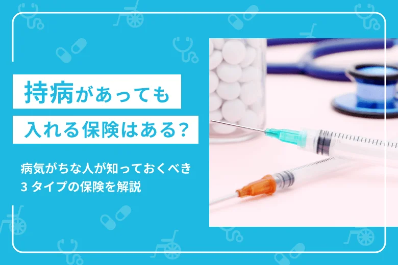 持病があっても入れる保険はある？病気がちな人が知っておくべき3タイプの保険を解説