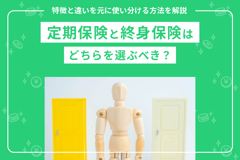 定期保険と終身保険はどちらを選ぶべき？特徴と違いを元に使い分ける方法を解説