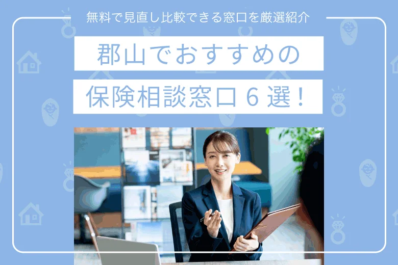 郡山でおすすめの保険相談窓口6選｜無料で見直し比較できる窓口を厳選紹介