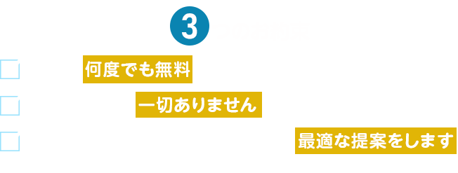 3つのお約束 相談は何度でも無料です 無理な勧誘は一切ありません あなたに寄り添い、ご家族にとって最適な提案をします