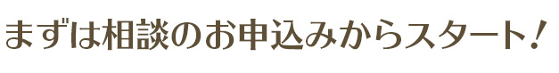 まずは相談のお申込みからスタート！