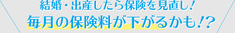 結婚・出産したら保険を見直し！毎月の保険料が下がるかも！？