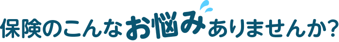 保険のこんなお悩みありませんか？