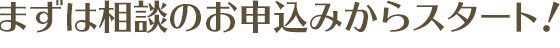 まずは相談のお申込みからスタート！