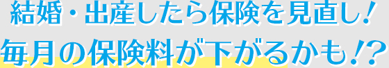 結婚・出産したら保険を見直し！毎月の保険料が下がるかも！？