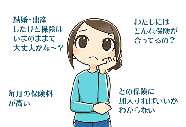「結婚・出産したけど保険はいまのままで大丈夫かな～？」「わたしにはどんな保険が合ってるの？」「毎月の保険料が高い」「どの保険に加入すればいいかわからない」