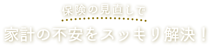 保険の見直しで、家計の不安をスッキリ解決！