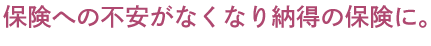 保険への不安がなくなり納得の保険に。