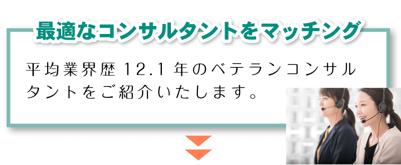 「最適なコンサルタントをマッチング」平均業界歴12.1年のベテランコンサルタントをご紹介いたします。