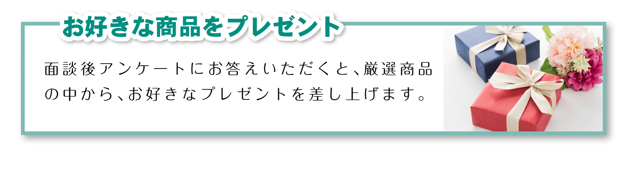 「お好きな商品をプレゼント」面談後アンケートにお答えいただくと、厳選商品の中から、お好きなプレゼントを差し上げます。