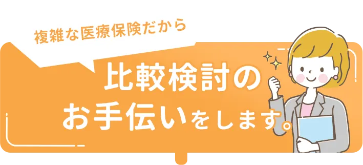 複雑な医療保険だから比較検討のお手伝いをします。