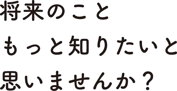 将来のこともっと知りたいと思いませんか？