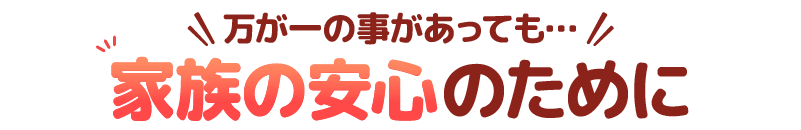 万が一の事があっても…家族の安心のために