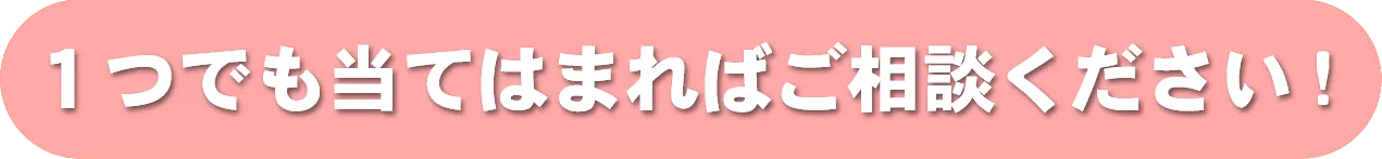 １つでも当てはまればご相談ください