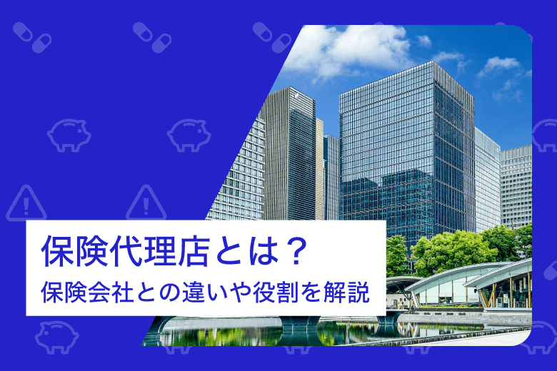 保険代理店とは？保険会社との違いや役割を解説