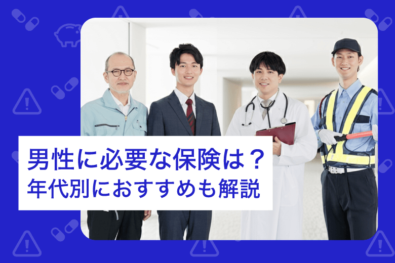 男性に必要な保険は？ 年代別におすすめも解説
