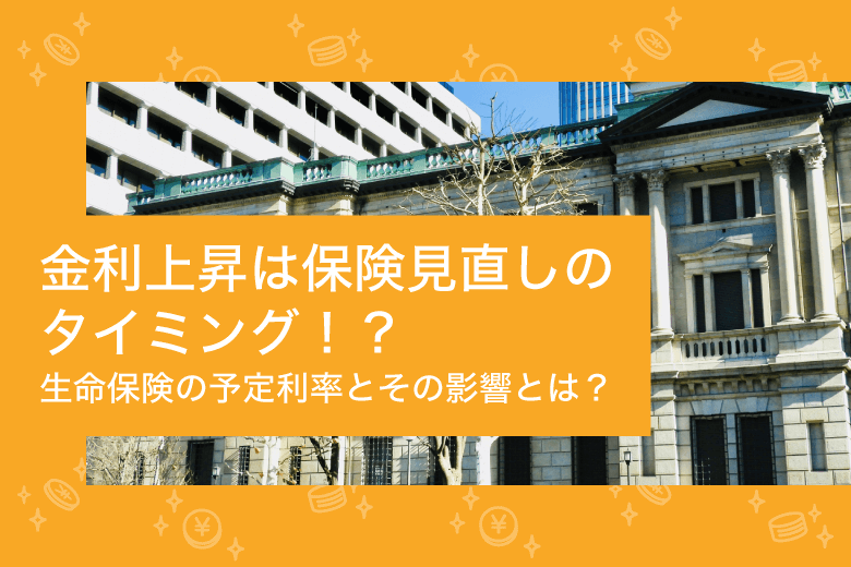 金利上昇は保険見直しのタイミング！？生命保険の予定利率とその影響とは？