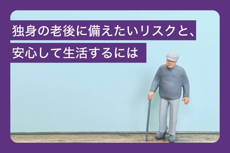 独身の老後に備えたいリスクと、安心して生活するには