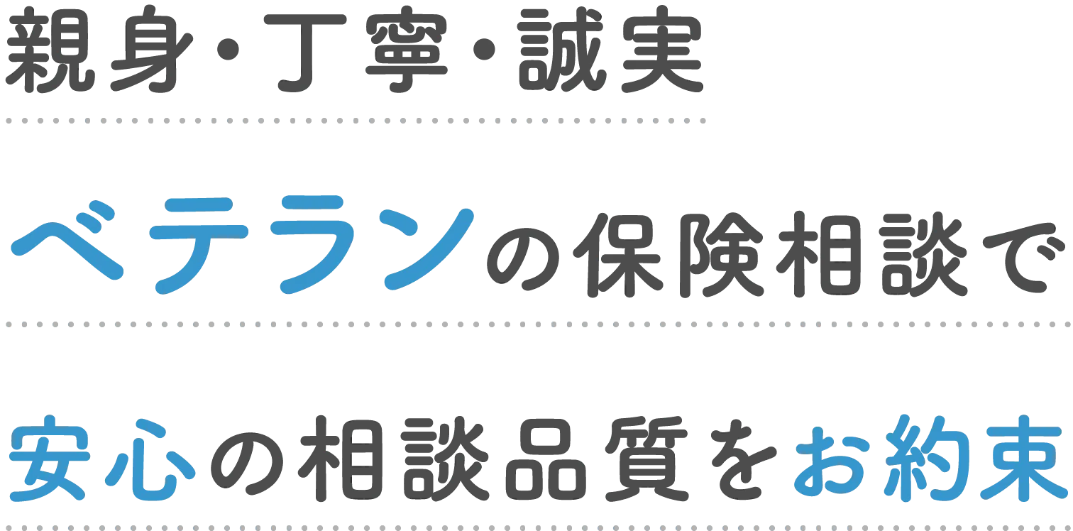 親身・丁寧・誠実ベテランの保険相談で安心の相談品質をお約束